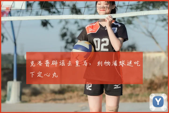 克洛普辟谣去皇马，利物浦球迷吃下定心丸