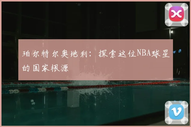 珀尔特尔奥地利：探索这位NBA球星的国家根源