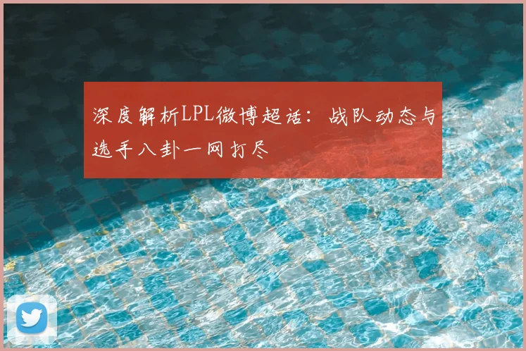 深度解析LPL微博超话：战队动态与选手八卦一网打尽