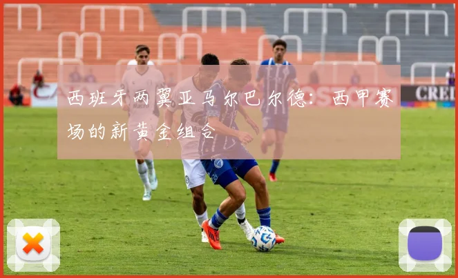 西班牙两翼亚马尔巴尔德：西甲赛场的新黄金组合