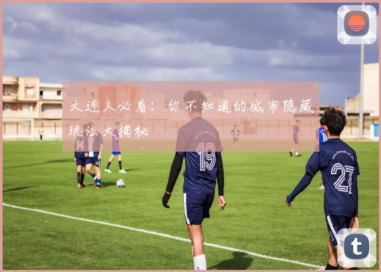 大连人必看：你不知道的城市隐藏玩法大揭秘
