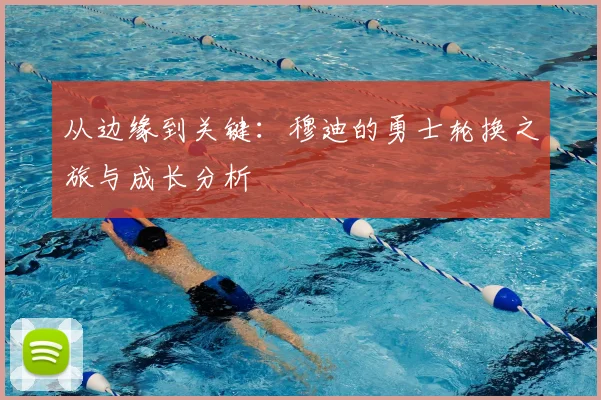 从边缘到关键：穆迪的勇士轮换之旅与成长分析