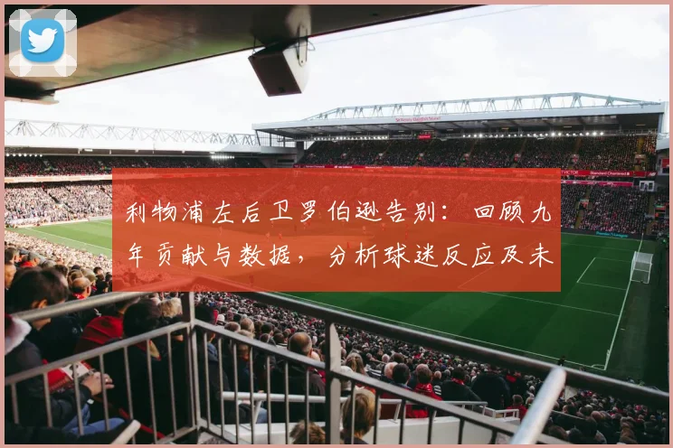 利物浦左后卫罗伯逊告别：回顾九年贡献与数据，分析球迷反应及未来去向