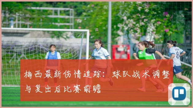 梅西最新伤情追踪：球队战术调整与复出后比赛前瞻