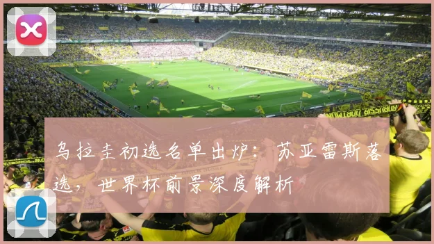 乌拉圭初选名单出炉：苏亚雷斯落选，世界杯前景深度解析