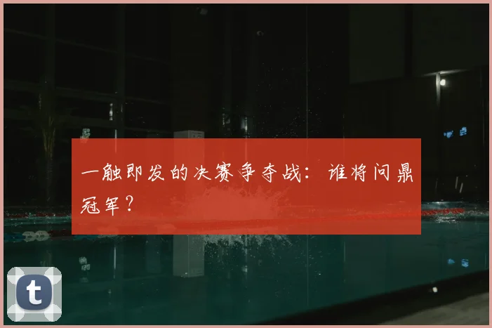 一触即发的决赛争夺战：谁将问鼎冠军？