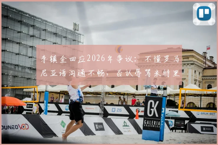 李镇全回应2026年争议：不懂罗马尼亚语沟通不畅，否认辱骂米特里策事件原委详解