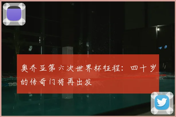 奥乔亚第六次世界杯征程：四十岁的传奇门将再出发