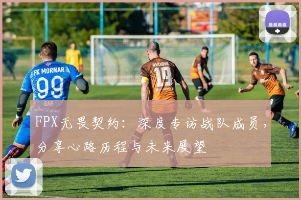 FPX无畏契约：深度专访战队成员，分享心路历程与未来展望