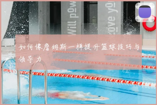 如何像詹姆斯一样提升篮球技巧与领导力