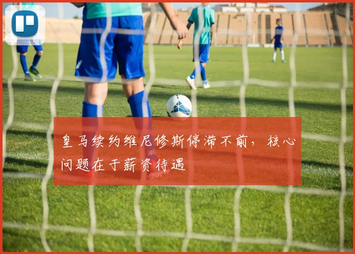 皇马续约维尼修斯停滞不前，核心问题在于薪资待遇