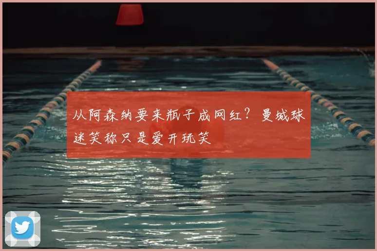 从阿森纳要来瓶子成网红？曼城球迷笑称只是爱开玩笑
