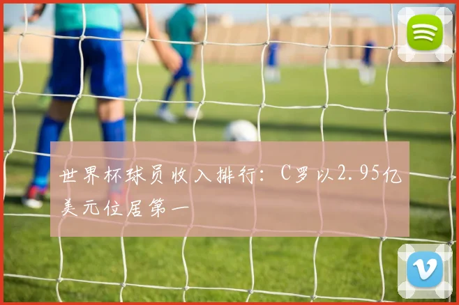 世界杯球员收入排行：C罗以2.95亿美元位居第一