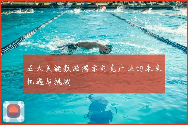 五大关键数据揭示电竞产业的未来机遇与挑战