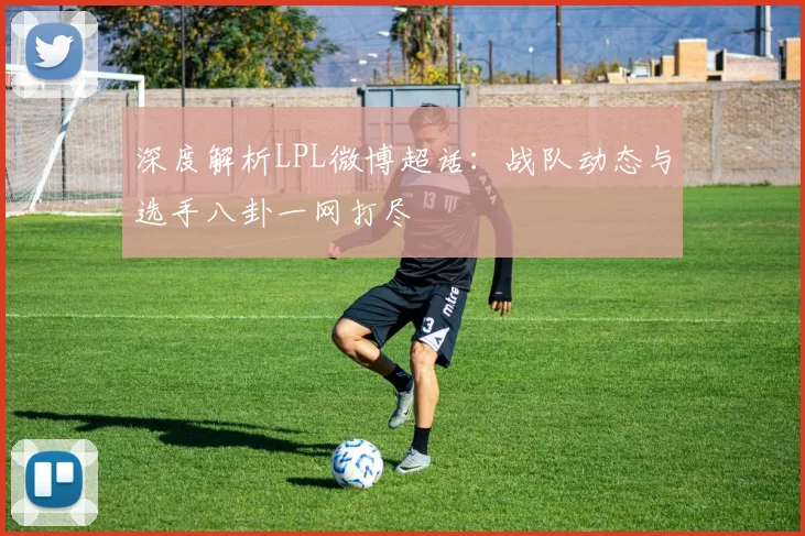 深度解析LPL微博超话：战队动态与选手八卦一网打尽