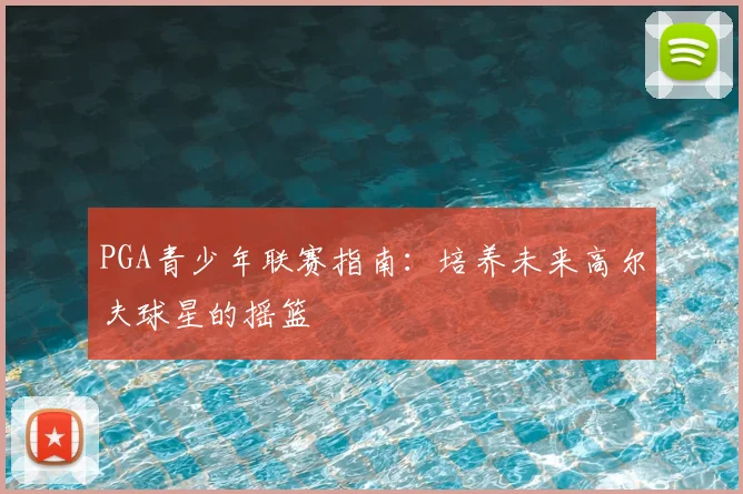 PGA青少年联赛指南：培养未来高尔夫球星的摇篮