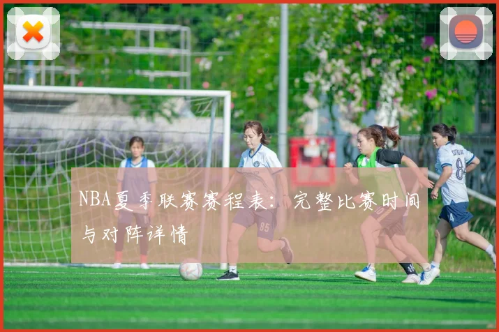 NBA夏季联赛赛程表：完整比赛时间与对阵详情