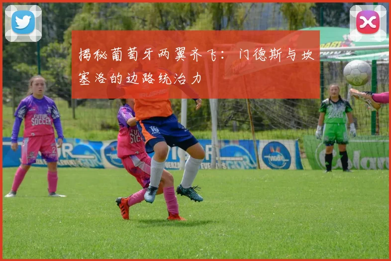 揭秘葡萄牙两翼齐飞：门德斯与坎塞洛的边路统治力