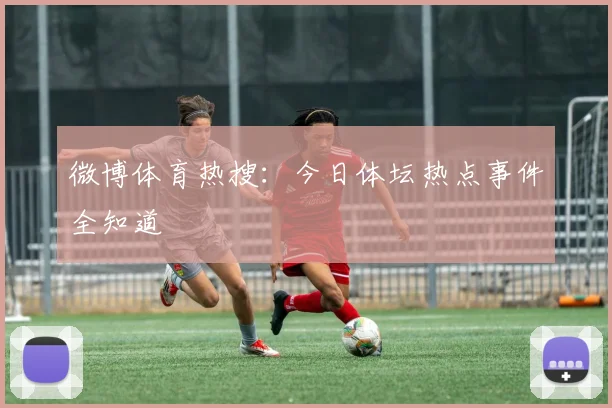 微博体育热搜：今日体坛热点事件全知道
