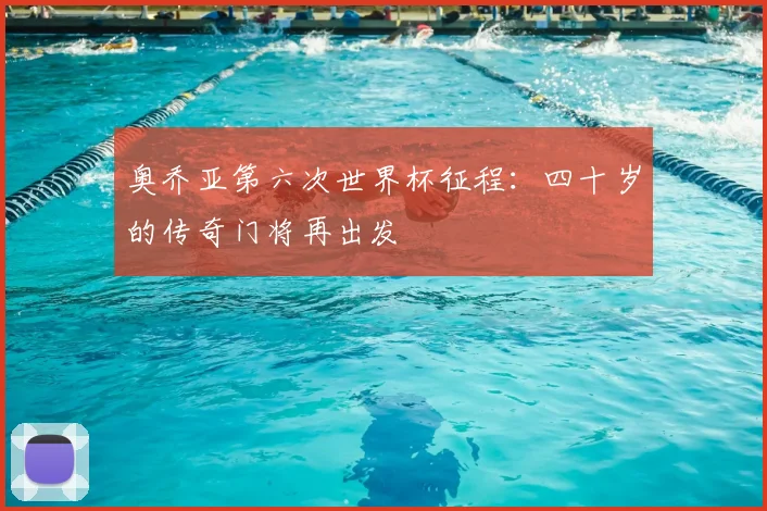 奥乔亚第六次世界杯征程：四十岁的传奇门将再出发
