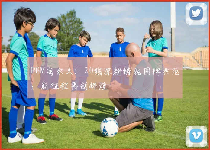 PGM高尔夫：20载深耕铸就国牌典范，新征程再创辉煌