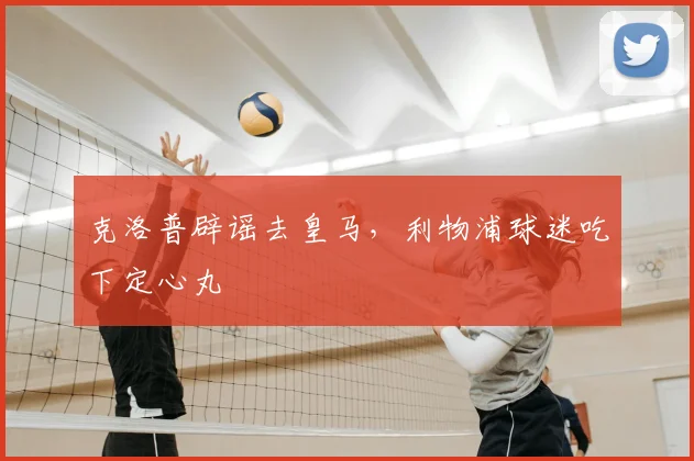克洛普辟谣去皇马，利物浦球迷吃下定心丸