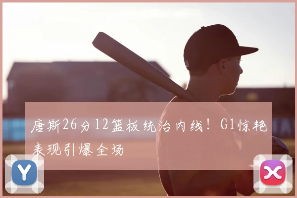 唐斯26分12篮板统治内线!G1惊艳表现引爆全场