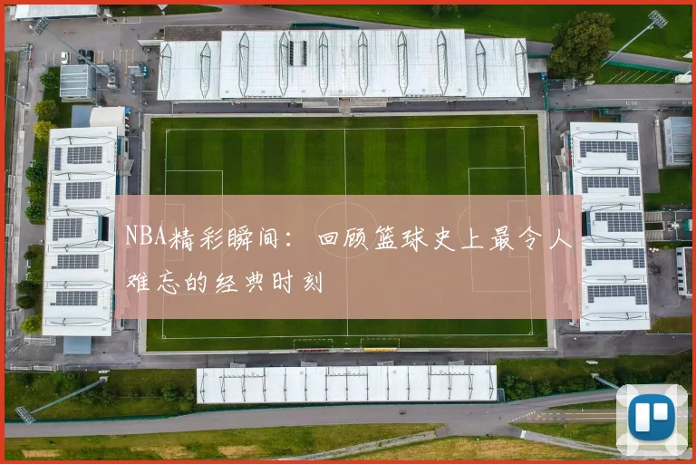 NBA精彩瞬间：回顾篮球史上最令人难忘的经典时刻