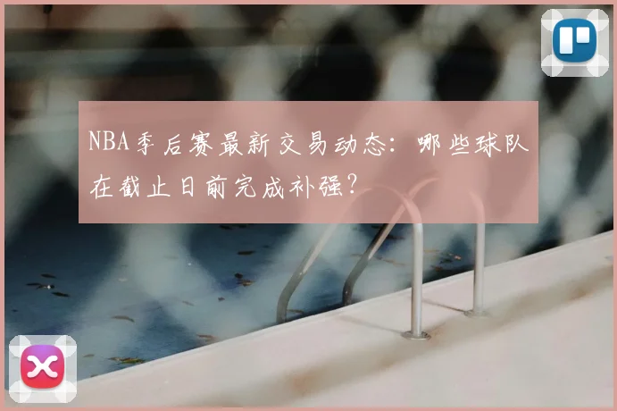 NBA季后赛最新交易动态：哪些球队在截止日前完成补强？