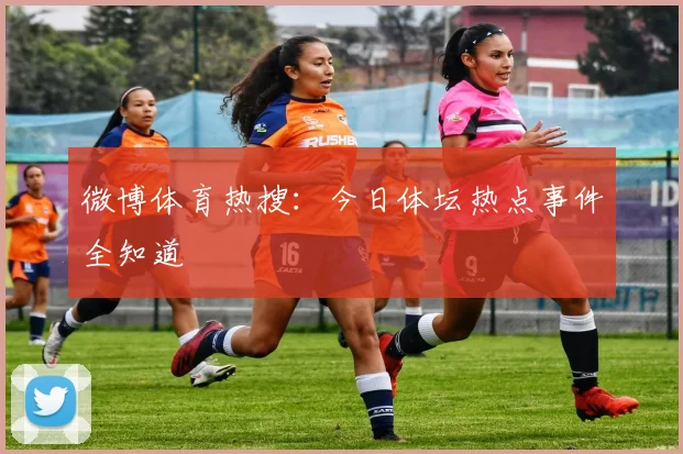微博体育热搜：今日体坛热点事件全知道