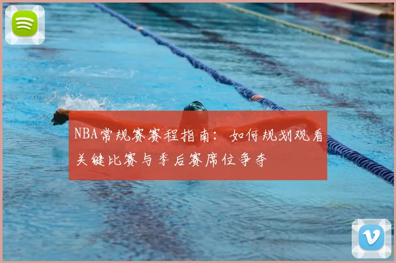 NBA常规赛赛程指南：如何规划观看关键比赛与季后赛席位争夺