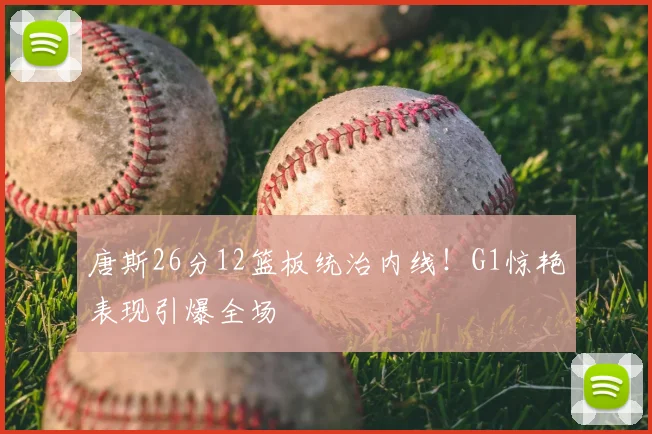 唐斯26分12篮板统治内线!G1惊艳表现引爆全场