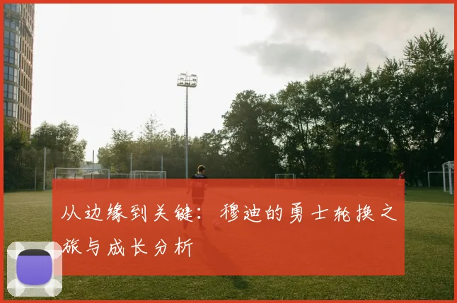 从边缘到关键：穆迪的勇士轮换之旅与成长分析