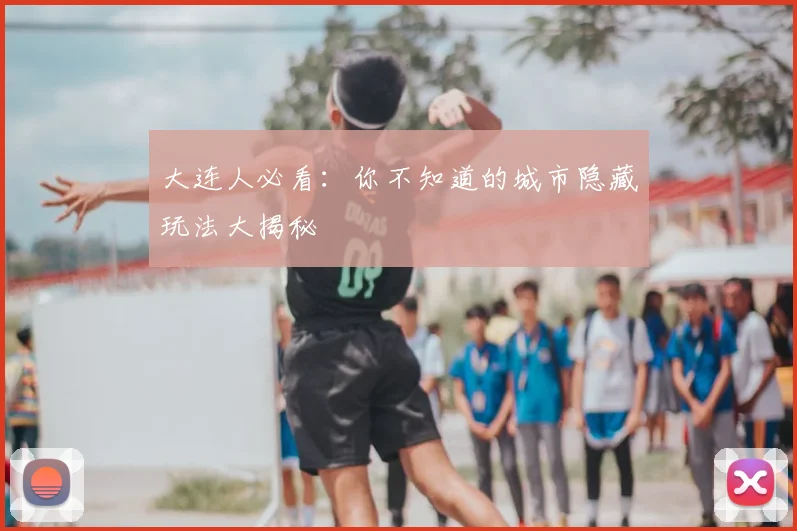 大连人必看：你不知道的城市隐藏玩法大揭秘