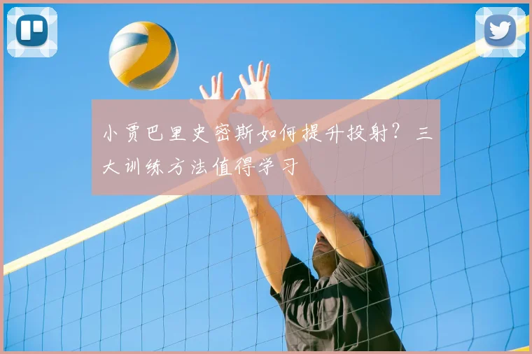 小贾巴里史密斯如何提升投射？三大训练方法值得学习