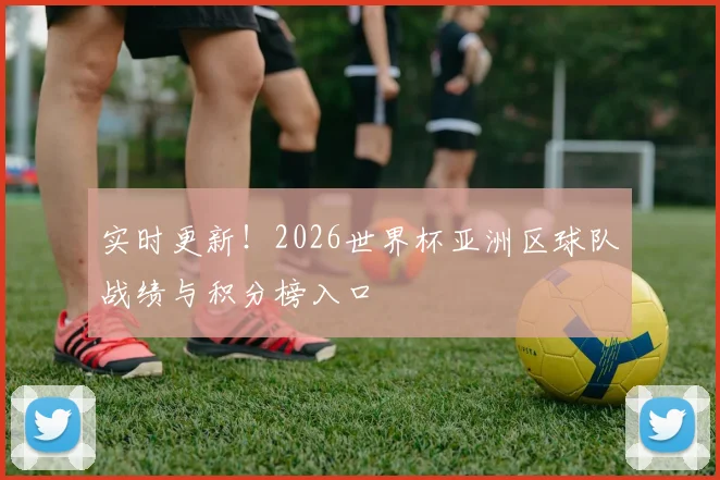实时更新！2026世界杯亚洲区球队战绩与积分榜入口