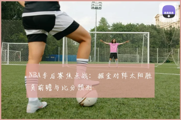 NBA季后赛焦点战：掘金对阵太阳胜负前瞻与比分预测