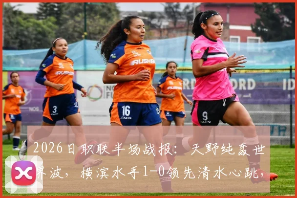 2026日职联半场战报：天野纯轰世界波，横滨水手1-0领先清水心跳，附上半场数据统计与进球回放