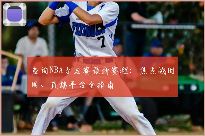 查询NBA季后赛最新赛程：焦点战时间、直播平台全指南