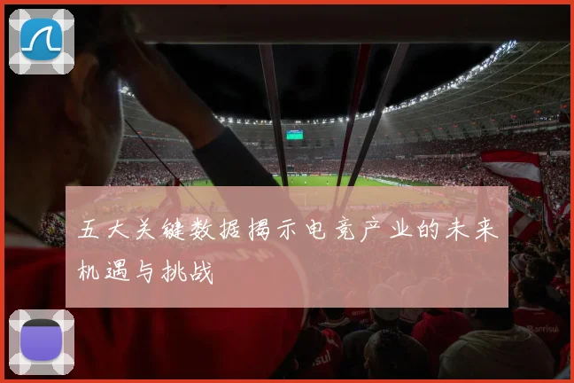 五大关键数据揭示电竞产业的未来机遇与挑战