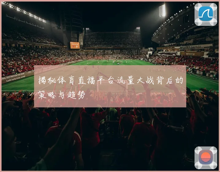 揭秘体育直播平台流量大战背后的策略与趋势