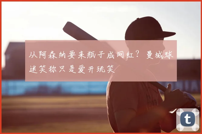 从阿森纳要来瓶子成网红？曼城球迷笑称只是爱开玩笑